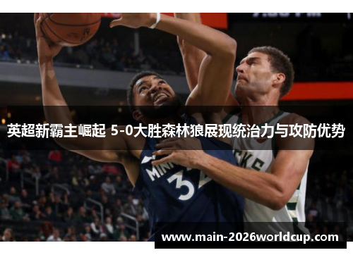 英超新霸主崛起 5-0大胜森林狼展现统治力与攻防优势