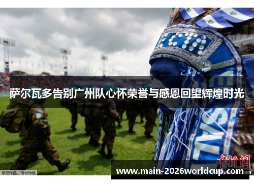 萨尔瓦多告别广州队心怀荣誉与感恩回望辉煌时光