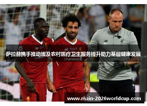 萨拉赫携手推动埃及农村医疗卫生服务提升助力基层健康发展