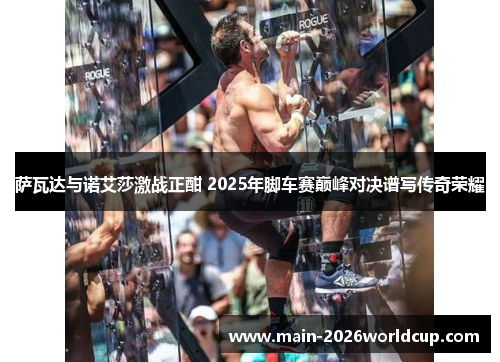 萨瓦达与诺艾莎激战正酣 2025年脚车赛巅峰对决谱写传奇荣耀