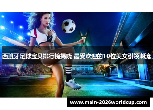 西班牙足球宝贝排行榜揭晓 最受欢迎的10位美女引领潮流
