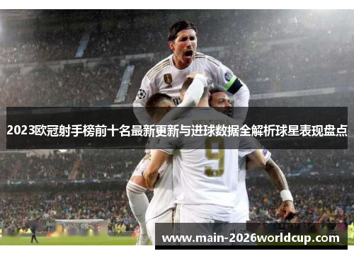 2023欧冠射手榜前十名最新更新与进球数据全解析球星表现盘点