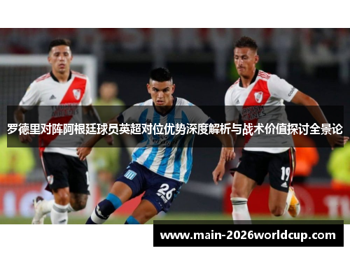 罗德里对阵阿根廷球员英超对位优势深度解析与战术价值探讨全景论