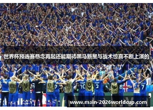 世界杯预选赛悬念再起还能期待黑马新星与战术惊喜不断上演的