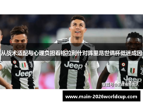 从战术适配与心理负担看格拉利什对阵里昂世俱杯低迷成因