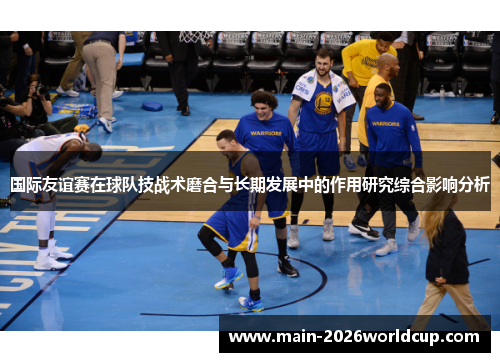 国际友谊赛在球队技战术磨合与长期发展中的作用研究综合影响分析