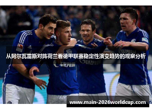 从阿尔瓦雷斯对阵荷兰看德甲联赛稳定性演变趋势的观察分析