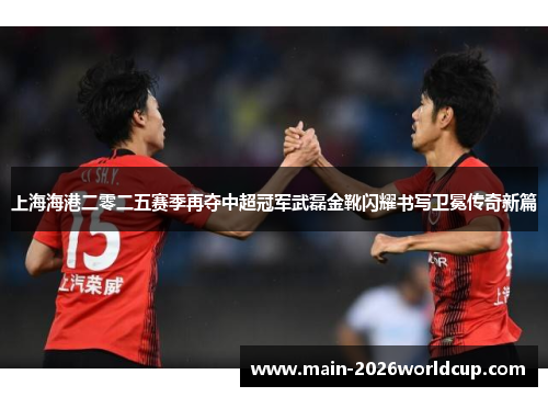 上海海港二零二五赛季再夺中超冠军武磊金靴闪耀书写卫冕传奇新篇