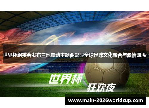 世界杯组委会发布三地联动主题曲彰显全球足球文化融合与激情四溢