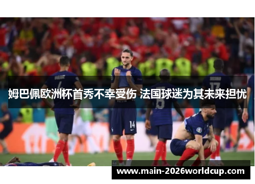 姆巴佩欧洲杯首秀不幸受伤 法国球迷为其未来担忧 姆巴佩欧洲杯首秀不幸受伤 法国球迷为其未来担忧