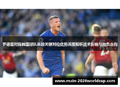 罗德里对阵韩国球队英超关键对位优势深度解析战术影响与胜负走向 罗德里对阵韩国球队英超关键对位优势深度解析战术影响与胜负走向