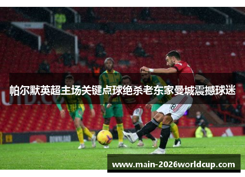 帕尔默英超主场关键点球绝杀老东家曼城震撼球迷 帕尔默英超主场关键点球绝杀老东家曼城震撼球迷