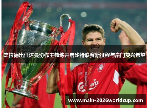 杰拉德出任达曼协作主教练开启沙特联赛新征程与豪门复兴希望 杰拉德出任达曼协作主教练开启沙特联赛新征程与豪门复兴希望