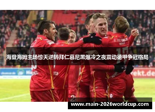 海登海姆主场惊天逆转拜仁慕尼黑爆冷之夜震动德甲争冠格局 海登海姆主场惊天逆转拜仁慕尼黑爆冷之夜震动德甲争冠格局