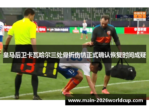 皇马后卫卡瓦哈尔三处骨折伤情正式确认恢复时间成疑 皇马后卫卡瓦哈尔三处骨折伤情正式确认恢复时间成疑