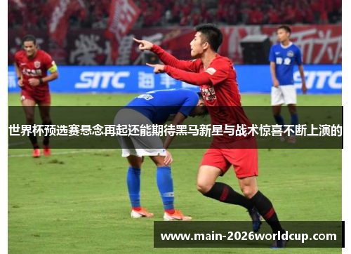 世界杯预选赛悬念再起还能期待黑马新星与战术惊喜不断上演的