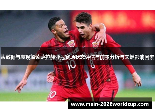 从数据与表现解读萨拉赫亚冠赛场状态评估与前景分析与关键影响因素 从数据与表现解读萨拉赫亚冠赛场状态评估与前景分析与关键影响因素