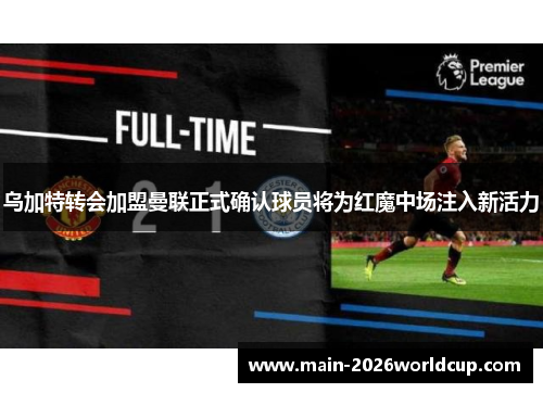乌加特转会加盟曼联正式确认球员将为红魔中场注入新活力 乌加特转会加盟曼联正式确认球员将为红魔中场注入新活力
