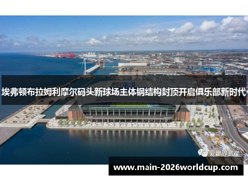 埃弗顿布拉姆利摩尔码头新球场主体钢结构封顶开启俱乐部新时代 埃弗顿布拉姆利摩尔码头新球场主体钢结构封顶开启俱乐部新时代