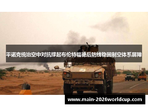 平诺克统治空中对抗撑起布伦特福德后防线稳固制空体系屏障 平诺克统治空中对抗撑起布伦特福德后防线稳固制空体系屏障