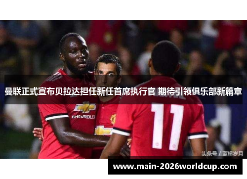 曼联正式宣布贝拉达担任新任首席执行官 期待引领俱乐部新篇章 曼联正式宣布贝拉达担任新任首席执行官 期待引领俱乐部新篇章