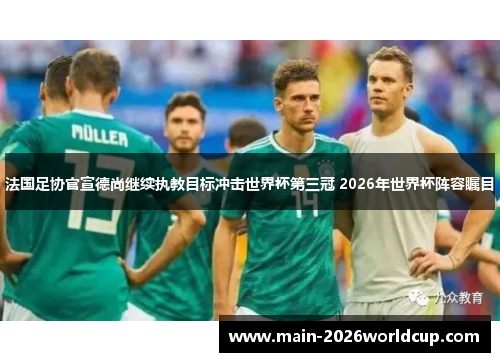 法国足协官宣德尚继续执教目标冲击世界杯第三冠 2026年世界杯阵容瞩目 法国足协官宣德尚继续执教目标冲击世界杯第三冠 2026年世界杯阵容瞩目